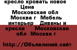 кресло кровать новое › Цена ­ 5 000 - Московская обл., Москва г. Мебель, интерьер » Диваны и кресла   . Московская обл.,Москва г.